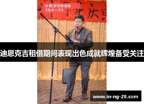 迪恩克吉租借期间表现出色成就辉煌备受关注