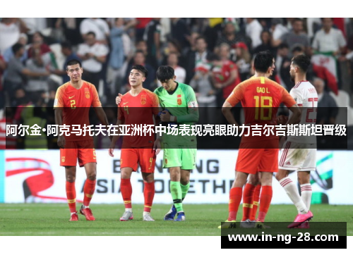阿尔金·阿克马托夫在亚洲杯中场表现亮眼助力吉尔吉斯斯坦晋级