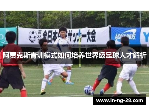 阿贾克斯青训模式如何培养世界级足球人才解析