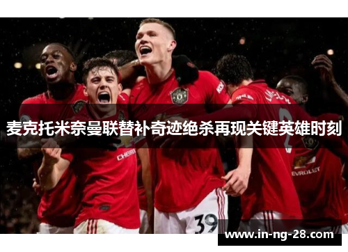 麦克托米奈曼联替补奇迹绝杀再现关键英雄时刻 麦克托米奈曼联替补奇迹绝杀再现关键英雄时刻