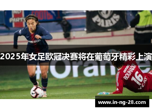 2025年女足欧冠决赛将在葡萄牙精彩上演 2025年女足欧冠决赛将在葡萄牙精彩上演