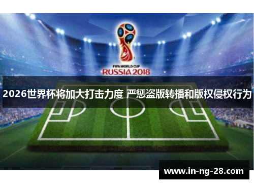2026世界杯将加大打击力度 严惩盗版转播和版权侵权行为 2026世界杯将加大打击力度 严惩盗版转播和版权侵权行为