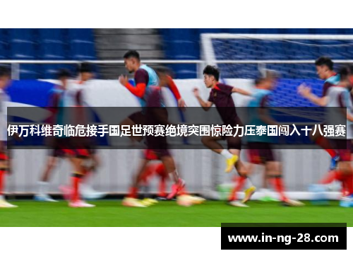 伊万科维奇临危接手国足世预赛绝境突围惊险力压泰国闯入十八强赛 伊万科维奇临危接手国足世预赛绝境突围惊险力压泰国闯入十八强赛