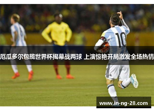 厄瓜多尔包揽世界杯揭幕战两球 上演惊艳开局激发全场热情